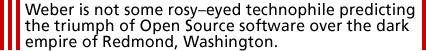 Weber is not some rosyeyed technophile predicting the triumph of Open Source software over the dark empire of Redmond, Washington.