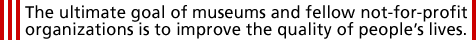 The ultimate goal of museums and fellow not-for-profit organizations is to improve the quality of peoples lives.