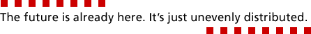 The future is already here. It's just unevenly distributed