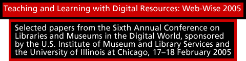 Teaching and Learning with Digital Resources: Web-Wise 2005. Selected papers from the Sixth Annual Conference on Libraries and Museums in the Digital World, sponsored by the U.S. Institute of Museum and Library Services and the University of Illinois at Chicago, 17-18 February 2005