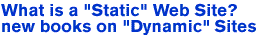 What is a "Static" Web Site? new books on "Dynamic"Sites