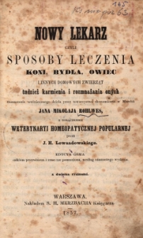 Nowy lekarz czyli sposoby leczenia koni, bydła, owiec i innych domowych zwierząt, tudzież̇ karmienia i rozmnażania onych / tłumaczenie uwieńczonego dzieła przez towarzystwa ekonomiczne w Marchii Jana Mikołaja Rohlwes z dołączeniem weterynarii homeopatycznej popularnej przez J. H. Lewandowskiego. Ed. 8